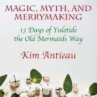 Magic, Myth, and Merrymaking: 13 Days of Yuletide the Old Mermaids Way (Color edition) - Kim Antieau - cover