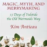 Magic, Myth, and Merrymaking: 13 Days of Yuletide the Old Mermaids Way (Black and White Edition) - Kim Antieau - cover