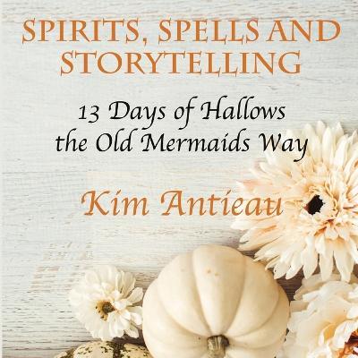 Spirits, Spells, and Storytelling: 13 Days of Hallows the Old Mermaids Way (Black and White Edition) - Kim Antieau - cover