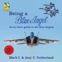 Being a Blue Angel: Every Kid's Guide to the Blue Angels - Mark I Sutherland,Amy C Sutherland - cover