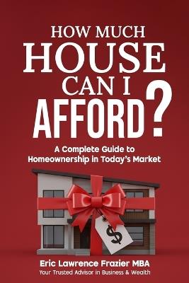 How Much House Can I Afford?: A Complete Guide to Homeownership in Today's Market - Eric Lawrence Frazier Mba - cover
