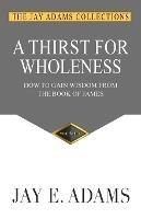 A Thirst for Wholeness: How to Gain Wisdom from the Book of James - Jay E Adams - cover