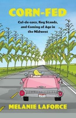 Corn-Fed: Cul-de-sacs, Keg Stands, and Coming of Age in the Midwest - Melanie Laforce - cover
