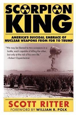 Scorpion King: America's Suicidal Embrace of Nuclear Weapons from FDR to Trump - Scott Ritter - cover