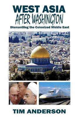 West Asia After Washington: Dismantling the Colonized Middle East - Tim Anderson - cover