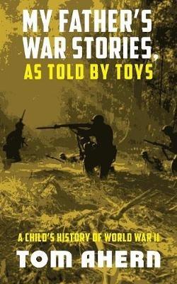 My Father's War Stories, As Told By Toys: A Child's History of World War II - Tom Ahern - cover