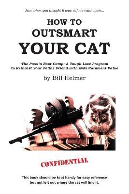 How to Outsmart Your Cat: The Puss 'n Boot Camp: A Tough Love Program to Reinvest Your Feline Friend with Entertainment Value - Bill Helmer - cover