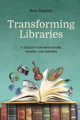 Transforming Libraries: A Toolkit for Innovators, Makers, and Seekers - Ron Starker - cover