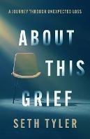 About This Grief: A Journey Through Unexpected Loss - Seth Tyler - cover