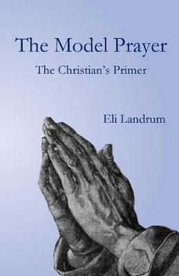 The Model Prayer: The Christian's Primer - Eli Landrum - cover