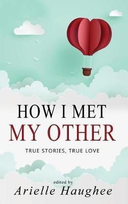 How I Met My Other, True Stories, True Love: A Real Romance Short Story Collection - cover