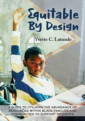 Equitable by Design: A Guide to Utilizing the Abundance of Resources Within Black Families and Communities to Support Students - Yvette Latunde - cover