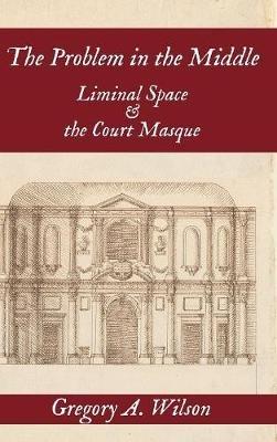Problem in the Middle:: Liminal Space and the Court Masque - Gregory A Wilson - cover