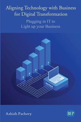 Aligning Technology with Business for Digital Transformation: Plugging In IT to Light up your Business - Ashish Pachory - cover