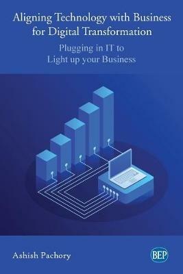 Aligning Technology with Business for Digital Transformation: Plugging In IT to Light up your Business - Ashish Pachory - cover
