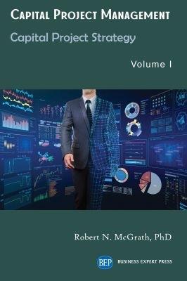 Capital Project Management, Volume I: Capital Project Strategy - Robert N. McGrath - cover