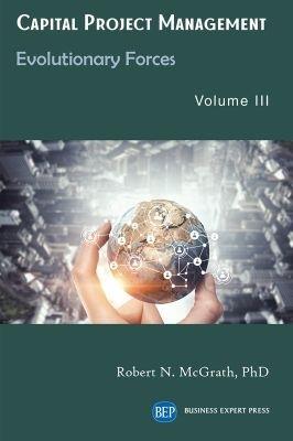 Capital Project Management, Volume III: Evolutionary Forces - Robert N. McGrath - cover
