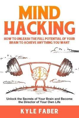 Mind Hacking: How to Unleash the Full Potential of Your Brain to Achieve Anything You Want: Unlock the Secrets of Your Brain and Become the Director of Your Own Life - Kyle Faber - cover