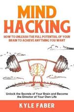 Mind Hacking: How to Unleash the Full Potential of Your Brain to Achieve Anything You Want: Unlock the Secrets of Your Brain and Become the Director of Your Own Life