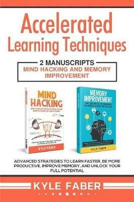 Accelerated Learning Techniques: 2 Manuscripts - Mind Hacking and Memory Improvement: Advanced Strategies to Learn Faster, Be More Productive, Improve Memory, and Unlock Your Full Potential - Kyle Faber - cover