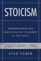 Stoicism - Understanding and Practicing the Philosophy of the Stoics: Your Guide to Wisdom, Freedom, Happiness, and Living the Good Life