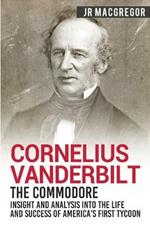 Cornelius Vanderbilt - The Commodore: Insight and Analysis Into the Life and Success of America's First Tycoon