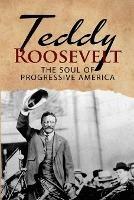 Teddy Roosevelt - The Soul of Progressive America: A Biography of Theodore Roosevelt - The Youngest President in US History