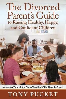 The Divorced Parent's Guide to Raising Healthy, Happy & Confident Children: A Journey Through the Places They Don't Talk About in Church - Tony Pucket - cover