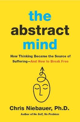The Abstract Mind: How Thinking Became the Source of Suffering–And How to Break Free - Chris Niebauer - cover