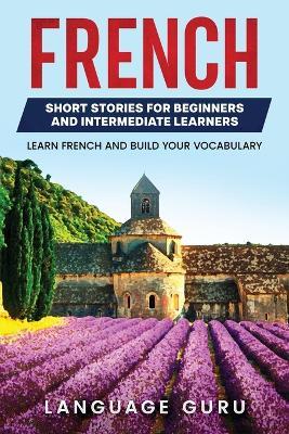 French Short Stories for Beginners and Intermediate Learners: Engaging Short Stories to Learn French and Build Your Vocabulary - Language Guru - cover