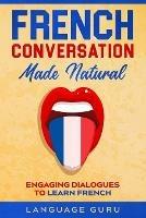 French Conversation Made Natural: Engaging Dialogues to Learn French