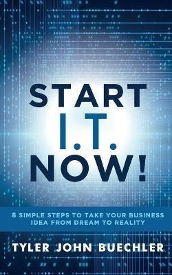 Start I.T. Now!: 8 Simple Steps to Take Your Business Idea from Dream to Reality - Tyler J. Buechler - cover