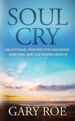 Soul Cry: Devotional Prayers for Wounded, Grieving, and Suffering Hearts - Gary Roe - cover