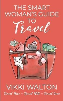 The Smart Woman's Guide to Travel: Travel More. Travel Well. Travel Soon. - Vikki Walton - cover