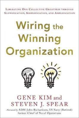 Wiring the Winning Organization: Liberating Our Collective Greatness Through Slowification, Simplification, and Amplification - Gene Kim,Steven J Spear - cover