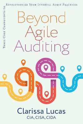 Beyond Agile Auditing: Three Core Components to Revolutionize Your Internal Audit Practices - Clarissa Lucas - cover
