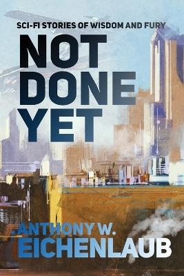 Not Done Yet: Sci-fi Stories of Wisdom and Fury - Anthony W Eichenlaub - cover