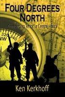 Four Degrees North: Confronting Terror in Central Africa - Ken Kerkhoff - cover