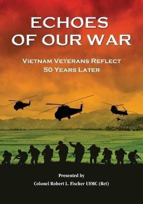 Echoes of Our War: Vietnam Veterans Reflect 50 Years Later - Robert L Fischer - cover