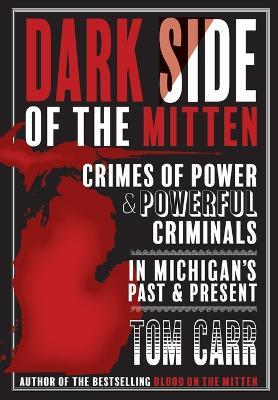 Dark Side of the Mitten: Crimes of Power & Powerful Criminals in Michigan's Past & Present - Tom Carr - cover
