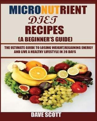 Micronutrient Diet Recipes (A Beginner's Guide): The ultimate guide to losing weight, regaining energy and live a healthy lifestyle in 28 days. - Dave Scott - cover