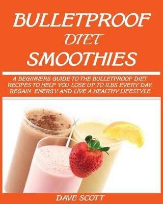 Bulletproof Diet Smoothie: A Beginner's Guide to the Bulletproof Diet: Recipes to help you Lose up to 1LBS Every Day, Regain Energy and Live a Healthy Lifestyle. - Dave Scott - cover