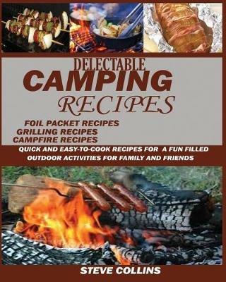 Delectable Camping Recipes: Quick and Easy-To-Cook Recipes for a Fun filled Outdoor Activities for Families and Friends (Grilling Recipes, Campfire Recipes, Foil Packet Recipes and Much More) - Steve Collins - cover