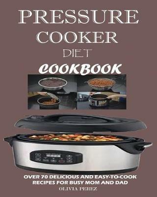 Pressure Cooker Diet Cookbook: Over 70 Delicious and Easy-to-Cook Recipes for Busy Mum and Dad - Olivia Perez - cover