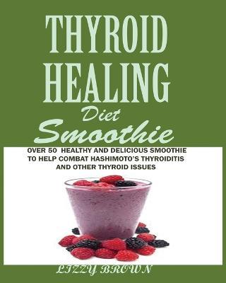 THYROID HEALING Diet Smoothie: Over 60 Healthy and Delicious Recipes to Help Combat Hashimoto's Thyroiditis and Other Thyroid Issue - Lizzy Brown - cover