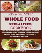 The Whole Food Spiralizer Cookbook: Top Mouth Watery Spiralizer Recipes for Your Gluten Free, Paleo, Low Carb and Vegetarian: Recipes to Help You Find a Sustainable Weight Loss Solution.