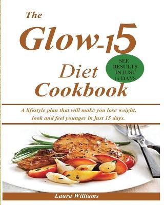 The Glow-15 Diet Cookbook: A lifestyle plan that will make you lose weight, look and feel younger in just 15 days. - Laura Williams - cover