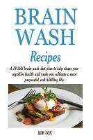 Brain Wash Recipes: A 10-DAY brain wash diet plan to help shape your cognitive health and make you cultivate a more purposeful and fulfilling life. - Kim Cox - cover