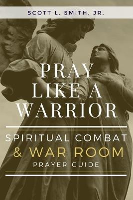 Pray Like a Warrior: Spiritual Combat & War Room Prayer Guide - Scott L Smith - cover