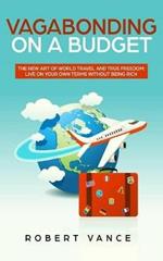 Vagabonding on a Budget: The New Art of World Travel and True Freedom: Live on Your Own Terms Without Being Rich